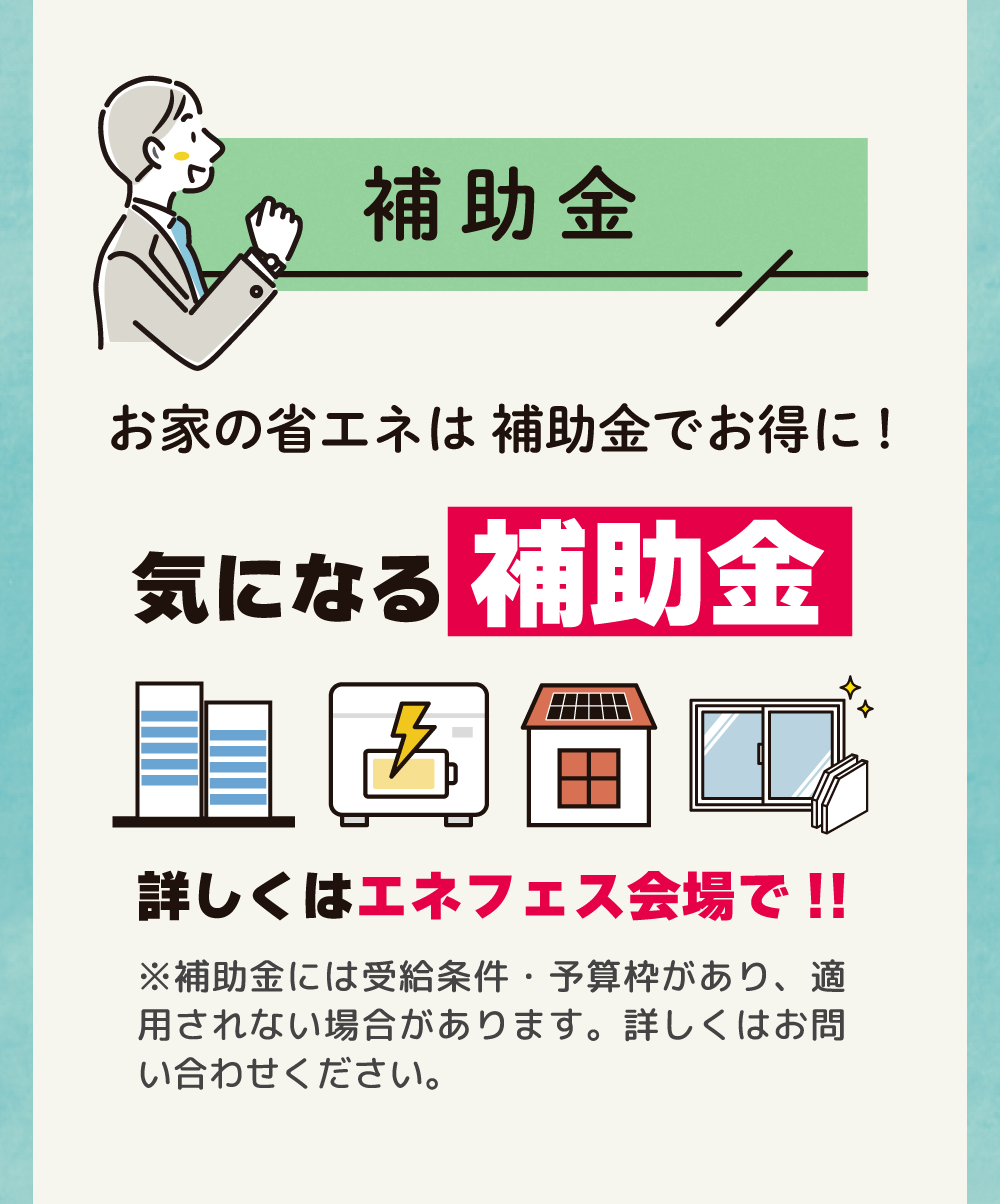 お家の省エネは補助金でお得に！気になる補助金、詳しくはエネフェス会場で！