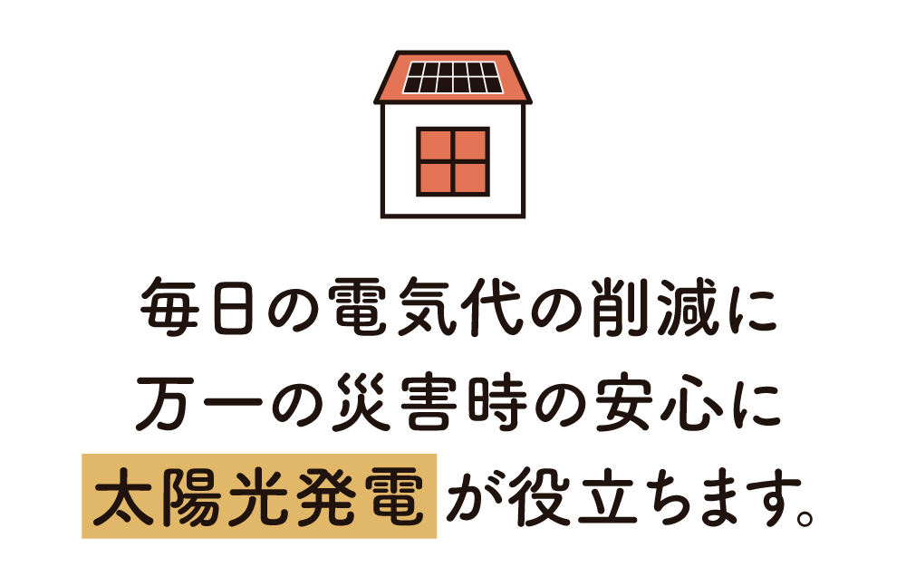 毎日の電気代の削減に、万一の停電時の安心に、太陽光発電が役立ちます。
