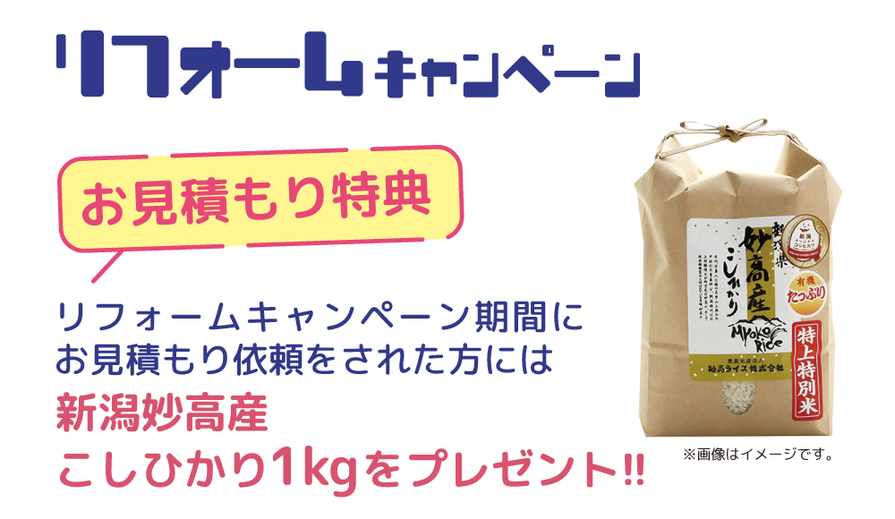 リフォームキャンペーンお見積もり特典 キャンペーン期間中にお見積もり依頼をされた方に『新潟妙高産こしひかり1㎏』をプレゼント